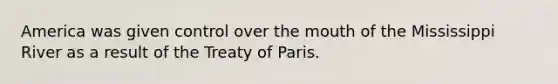 America was given control over the mouth of the Mississippi River as a result of the Treaty of Paris.