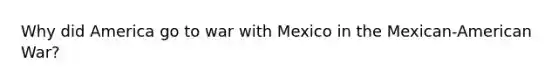 Why did America go to war with Mexico in the Mexican-American War?