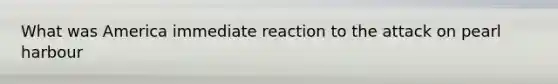 What was America immediate reaction to the attack on pearl harbour