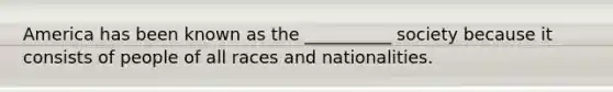 America has been known as the __________ society because it consists of people of all races and nationalities.