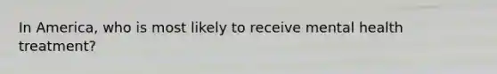 In America, who is most likely to receive mental health treatment?