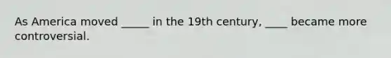 As America moved _____ in the 19th century, ____ became more controversial.