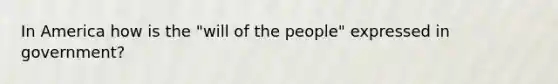 In America how is the "will of the people" expressed in government?