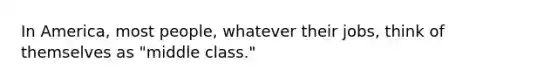 In America, most people, whatever their jobs, think of themselves as "middle class."