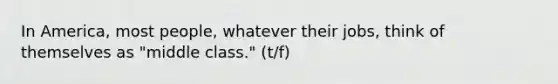 In America, most people, whatever their jobs, think of themselves as "middle class." (t/f)