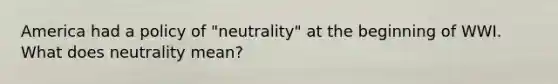 America had a policy of "neutrality" at the beginning of WWI. What does neutrality mean?