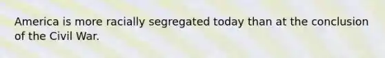 America is more racially segregated today than at the conclusion of the Civil War.