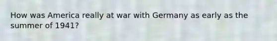 How was America really at war with Germany as early as the summer of 1941?