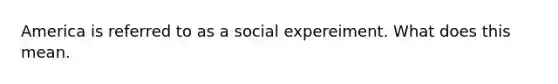 America is referred to as a social expereiment. What does this mean.