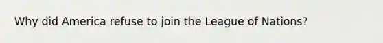 Why did America refuse to join the League of Nations?