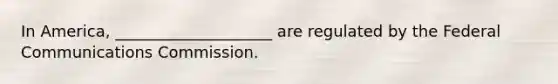 In America, ____________________ are regulated by the Federal Communications Commission.