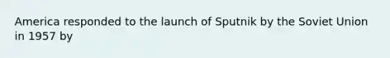 America responded to the launch of Sputnik by the Soviet Union in 1957 by