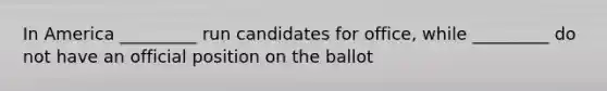 In America _________ run candidates for office, while _________ do not have an official position on the ballot