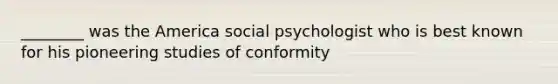 ________ was the America social psychologist who is best known for his pioneering studies of conformity