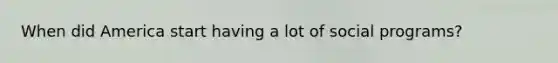 When did America start having a lot of social programs?