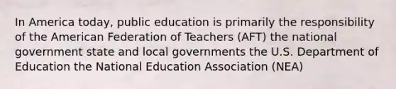 In America today, public education is primarily the responsibility of the American Federation of Teachers (AFT) the national government state and local governments the U.S. Department of Education the National Education Association (NEA)