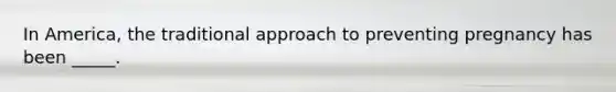 In America, the traditional approach to preventing pregnancy has been _____.
