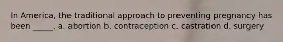 In America, the traditional approach to preventing pregnancy has been _____. a. abortion b. contraception c. castration d. surgery