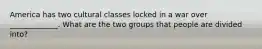 America has two cultural classes locked in a war over _____________. What are the two groups that people are divided into?