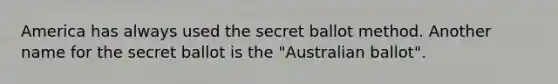 America has always used the secret ballot method. Another name for the secret ballot is the "Australian ballot".