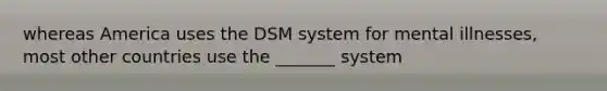 whereas America uses the DSM system for mental illnesses, most other countries use the _______ system