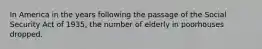 In America in the years following the passage of the Social Security Act of 1935, the number of elderly in poorhouses dropped.
