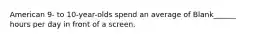 American 9- to 10-year-olds spend an average of Blank______ hours per day in front of a screen.