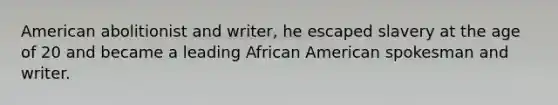 American abolitionist and writer, he escaped slavery at the age of 20 and became a leading African American spokesman and writer.