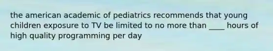 the american academic of pediatrics recommends that young children exposure to TV be limited to no more than ____ hours of high quality programming per day