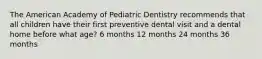 The American Academy of Pediatric Dentistry recommends that all children have their first preventive dental visit and a dental home before what age? 6 months 12 months 24 months 36 months