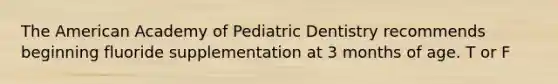 The American Academy of Pediatric Dentistry recommends beginning fluoride supplementation at 3 months of age. T or F