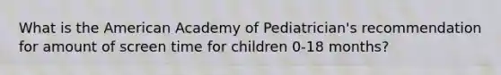 What is the American Academy of Pediatrician's recommendation for amount of screen time for children 0-18 months?