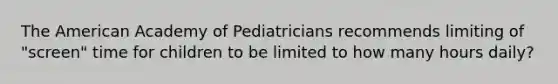 The American Academy of Pediatricians recommends limiting of "screen" time for children to be limited to how many hours daily?