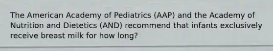 The American Academy of Pediatrics (AAP) and the Academy of Nutrition and Dietetics (AND) recommend that infants exclusively receive breast milk for how long?