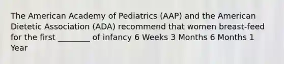 The American Academy of Pediatrics (AAP) and the American Dietetic Association (ADA) recommend that women breast-feed for the first ________ of infancy 6 Weeks 3 Months 6 Months 1 Year