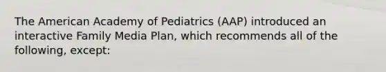 The American Academy of Pediatrics (AAP) introduced an interactive Family Media Plan, which recommends all of the following, except: