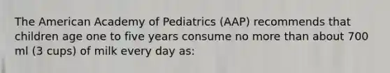 The American Academy of Pediatrics (AAP) recommends that children age one to five years consume no more than about 700 ml (3 cups) of milk every day as: