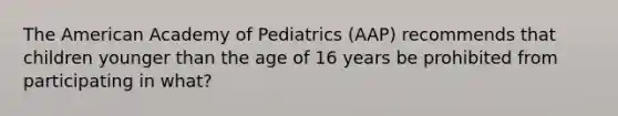 The American Academy of Pediatrics (AAP) recommends that children younger than the age of 16 years be prohibited from participating in what?