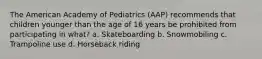 The American Academy of Pediatrics (AAP) recommends that children younger than the age of 16 years be prohibited from participating in what? a. Skateboarding b. Snowmobiling c. Trampoline use d. Horseback riding