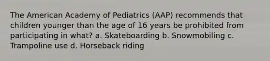 The American Academy of Pediatrics (AAP) recommends that children younger than the age of 16 years be prohibited from participating in what? a. Skateboarding b. Snowmobiling c. Trampoline use d. Horseback riding