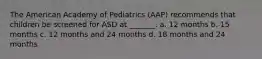 The American Academy of Pediatrics (AAP) recommends that children be screened for ASD at _______. a. 12 months b. 15 months c. 12 months and 24 months d. 18 months and 24 months