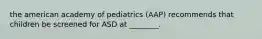 the american academy of pediatrics (AAP) recommends that children be screened for ASD at ________.