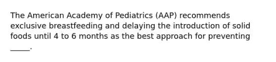 The American Academy of Pediatrics (AAP) recommends exclusive breastfeeding and delaying the introduction of solid foods until 4 to 6 months as the best approach for preventing _____.