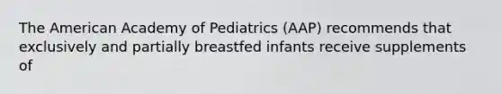 The American Academy of Pediatrics (AAP) recommends that exclusively and partially breastfed infants receive supplements of