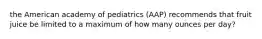 the American academy of pediatrics (AAP) recommends that fruit juice be limited to a maximum of how many ounces per day?