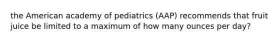 the American academy of pediatrics (AAP) recommends that fruit juice be limited to a maximum of how many ounces per day?