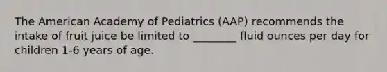 The American Academy of Pediatrics (AAP) recommends the intake of fruit juice be limited to ________ fluid ounces per day for children 1-6 years of age.