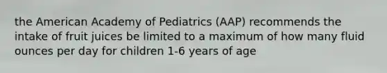 the American Academy of Pediatrics (AAP) recommends the intake of fruit juices be limited to a maximum of how many fluid ounces per day for children 1-6 years of age