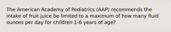 The American Academy of Pediatrics (AAP) recommends the intake of fruit juice be limited to a maximum of how many fluid ounces per day for children 1-6 years of age?