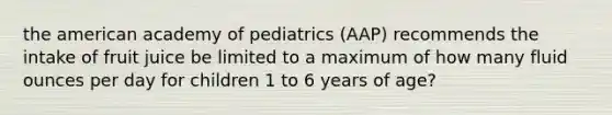 the american academy of pediatrics (AAP) recommends the intake of fruit juice be limited to a maximum of how many fluid ounces per day for children 1 to 6 years of age?